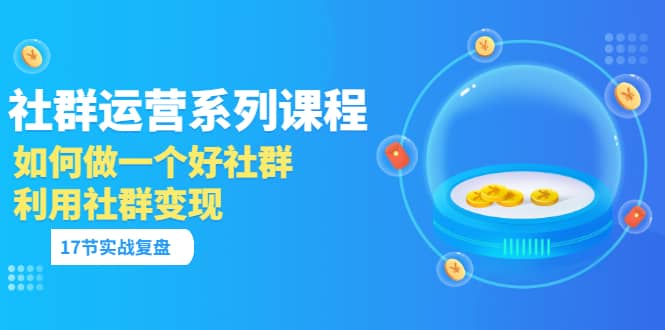 「社群运营系列课程」如何做一个好社群，利用社群变现（17节实战复盘）-枫叶微课堂