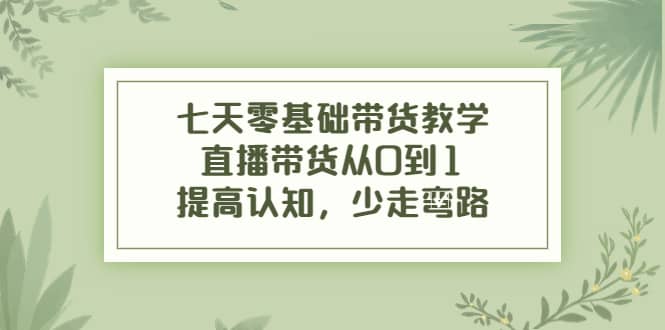 七天零基础带货教学，直播带货从0到1，提高认知，少走弯路-枫叶微课堂