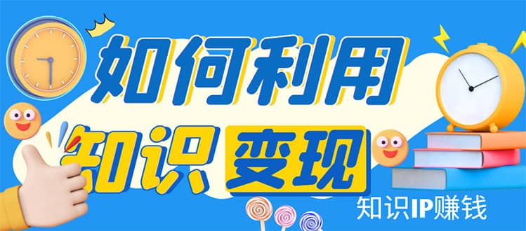 知识IP变现训练营：手把手带你如何做知识IP赚钱，助你逆袭人生-枫叶微课堂