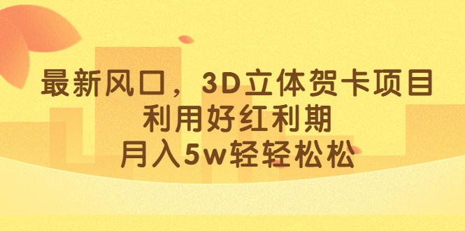 最新风口，3D立体贺卡项目，利用好红利期，月入5w轻轻松松-枫叶微课堂