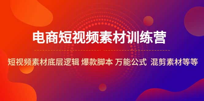 电商短视频素材训练营：短视频素材底层逻辑 爆款脚本 万能公式 混剪素材等-枫叶微课堂