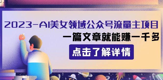2023AI美女领域公众号流量主项目：一篇文章就能赚一千多-枫叶微课堂