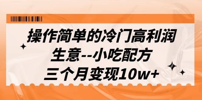 操作简单的冷门高利润生意–小吃配方，三个月变现10w+（教程+配方资料）-枫叶微课堂