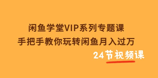 闲鱼学堂VIP系列专题课：手把手教你玩转闲鱼月入过万（共24节视频课）-枫叶微课堂