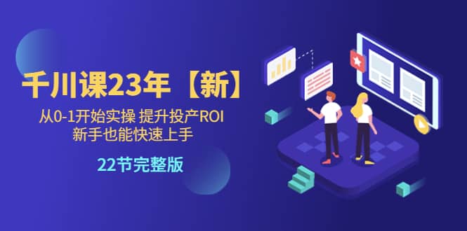 千川课23年【新】从0-1开始实操 提升投产ROI 新手也能快速上手 22节完整版-枫叶微课堂