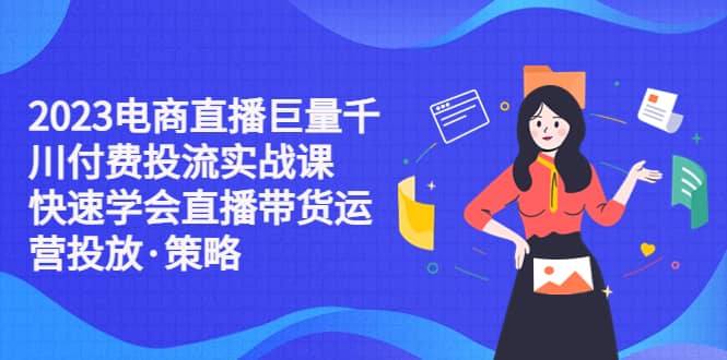 2023电商直播巨量千川付费投流实战课，快速学会直播带货运营投放·策略-枫叶微课堂