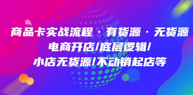 商品卡实战流程·有货源无货源 电商开店/底层逻辑/小店无货源/不动销起店等-枫叶微课堂