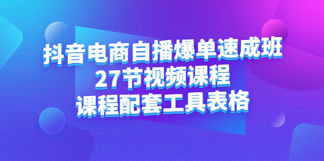 抖音电商自播爆单速成班：27节视频课程+课程配套工具表格-枫叶微课堂