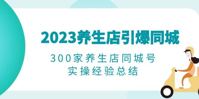 2023养生店·引爆同城，300家养生店同城号实操经验总结-枫叶微课堂