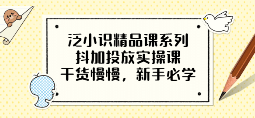 泛小识精品课系列：抖加投放实操课，干货慢慢，新手必学（12节视频课）-枫叶微课堂