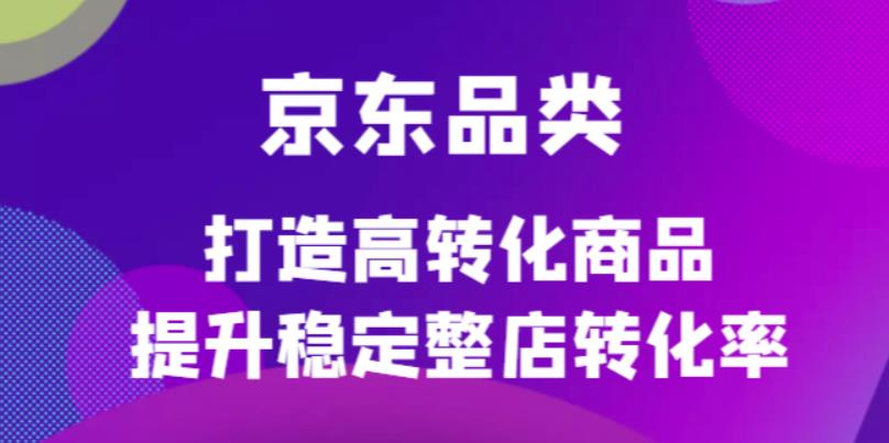 京东电商品类定制培训课程，打造高转化商品提升稳定整店转化率-枫叶微课堂