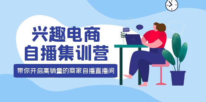 兴趣电商自播集训营：三大核心能力 12种玩法 提高销量，核心落地实操-枫叶微课堂