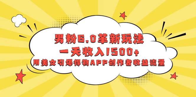 男粉6.0革新玩法，一天收入1500+，用美女引爆得物APP创作者收益流量-枫叶微课堂
