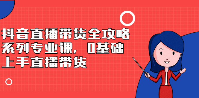 抖音直播带货全攻略系列专业课，0基础上手直播带货-枫叶微课堂