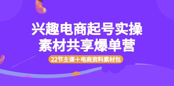 兴趣电商起号实操素材共享爆单营（22节主课＋电商资料素材包）-枫叶微课堂