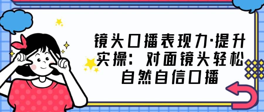 镜头口播表现力·提升实操：对面镜头轻松自然自信口播（23节课）-枫叶微课堂