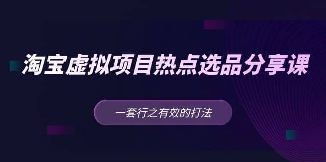 淘宝虚拟项目热点选品分享课：一套行之有效的打法-枫叶微课堂