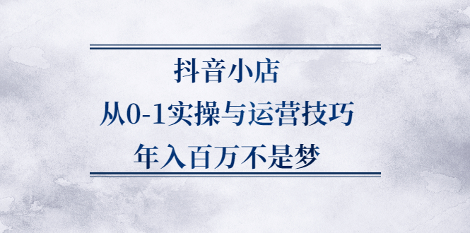 抖音小店从0-1实操与运营技巧,价值5980元-枫叶微课堂