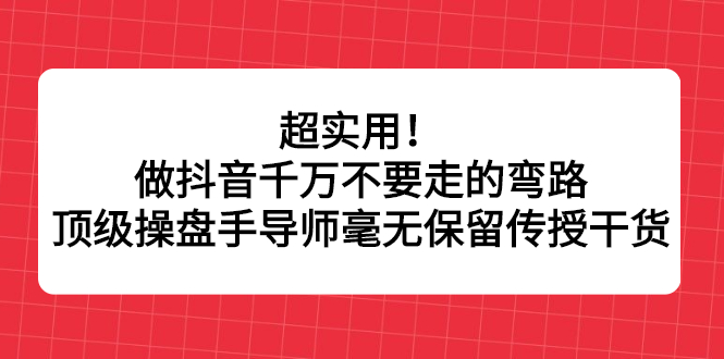 超实用！做抖音千万不要走的弯路，顶级操盘手导师毫无保留传授干货-枫叶微课堂