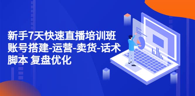 新手7天快速直播培训班：账号搭建-运营-卖货-话术 复盘优化（14节）-枫叶微课堂