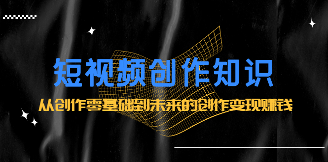 短视频创作知识：从创作零基础到未来的创作变现赚钱-枫叶微课堂