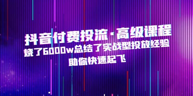抖音付费投流·高级课程，烧了6000w总结了实战型投放经验，助你快速起飞-枫叶微课堂