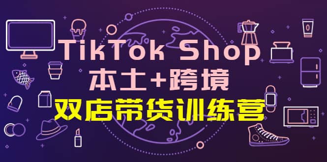 TikTok Shop本土+跨境 双店带货训练营（第十五期）全球好物买卖 一店卖全球-枫叶微课堂
