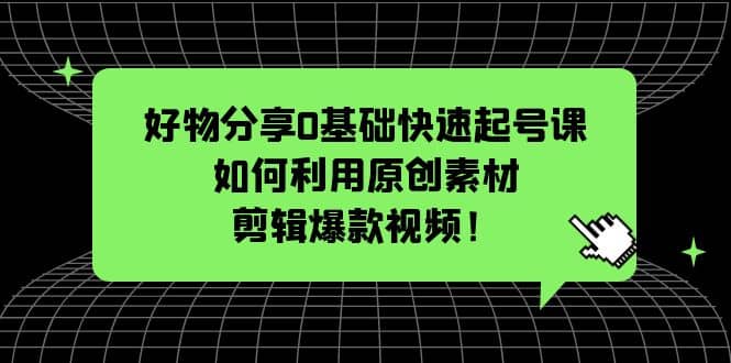 好物分享0基础快速起号课：如何利用原创素材剪辑爆款视频！-枫叶微课堂