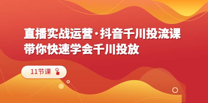 直播实战运营·抖音千川投流课，带你快速学会千川投放（11节课）-枫叶微课堂