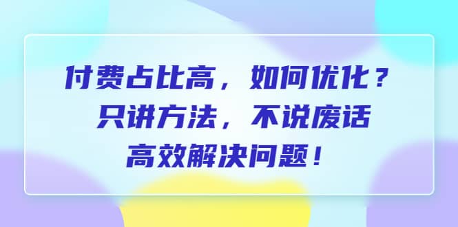 付费 占比高，如何优化？只讲方法，不说废话，高效解决问题-枫叶微课堂