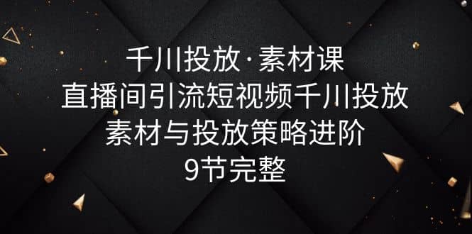 千川投放·素材课：直播间引流短视频千川投放素材与投放策略进阶，9节完整-枫叶微课堂
