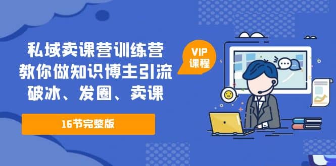 私域卖课营训练营：教你做知识博主引流、破冰、发圈、卖课（16节课完整版）-枫叶微课堂