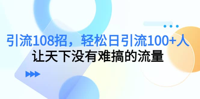Y.L108招，轻松日Y.L100+人，让天下没有难搞的流量-枫叶微课堂