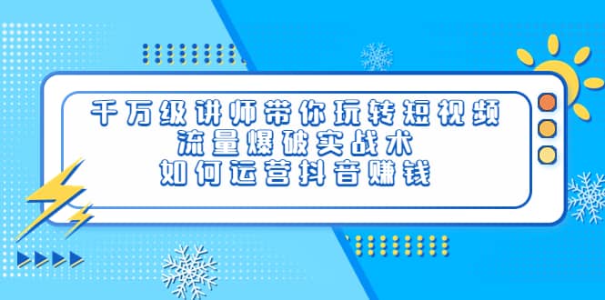 千万级讲师带你玩转短视频，流量爆破实战术，如何运营抖音赚钱-枫叶微课堂