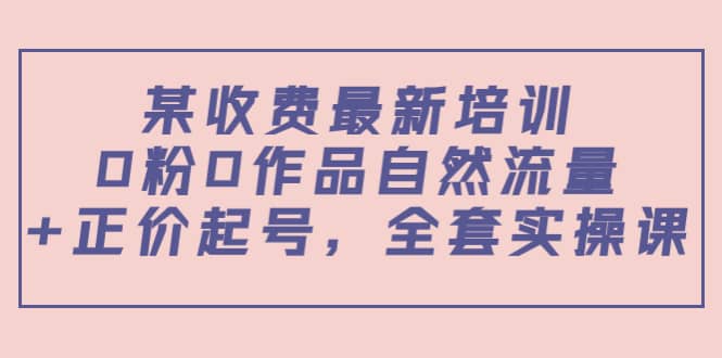 某收费最新培训：0粉0作品自然流量+正价起号，全套实操课-枫叶微课堂