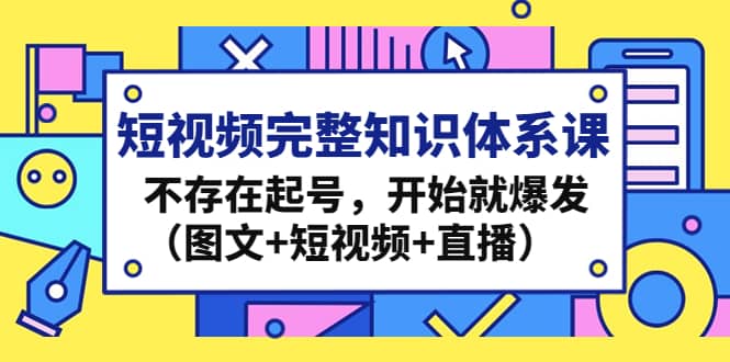 短视频完整知识体系课，不存在起号，开始就爆发（图文+短视频+直播）-枫叶微课堂