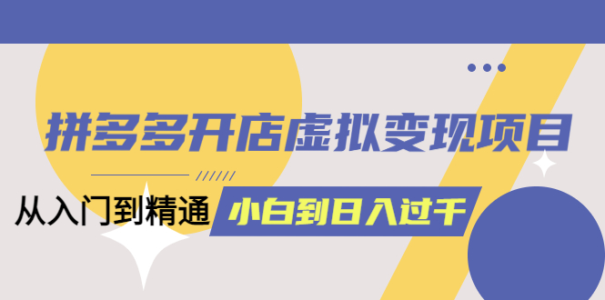 拼多多开店虚拟变现项目：入门到精通 从小白到日入1000（完整版）6月13更新-枫叶微课堂