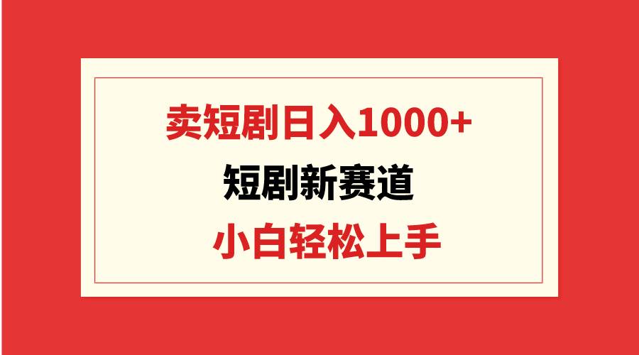 短剧新赛道：卖短剧日入1000+，小白轻松上手，可批量-枫叶微课堂