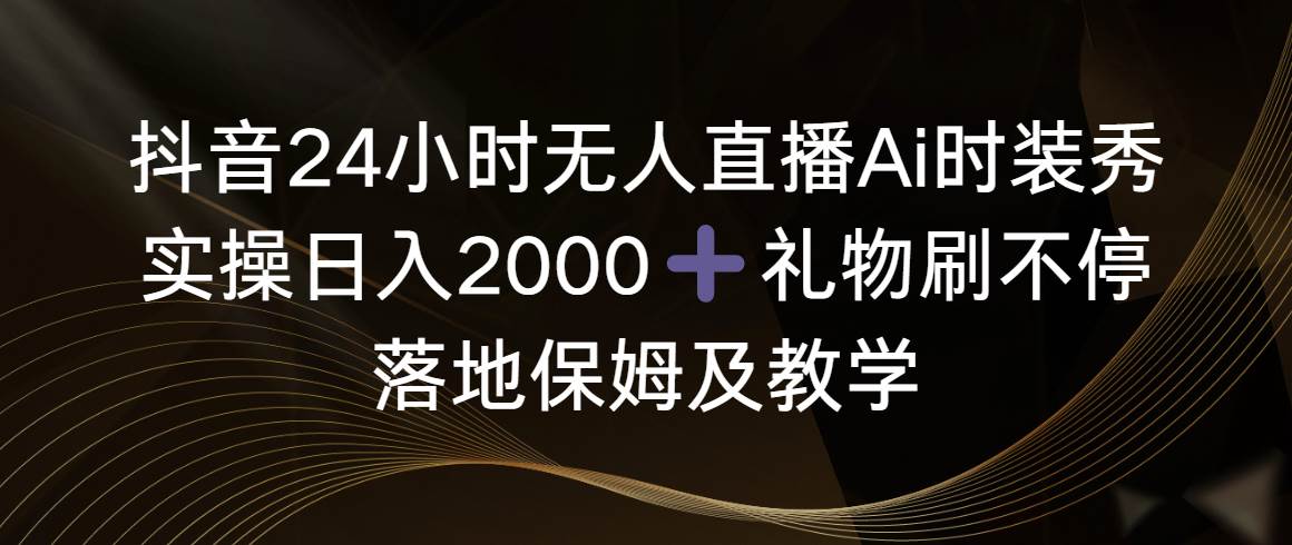 抖音24小时无人直播Ai时装秀，实操日入2000+，礼物刷不停，落地保姆及教学-枫叶微课堂