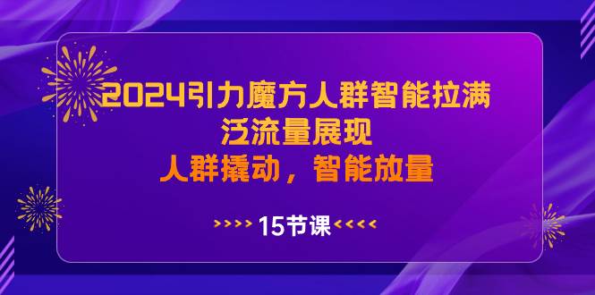 2024引力魔方人群智能拉满，泛流量展现，人群撬动，智能放量-枫叶微课堂