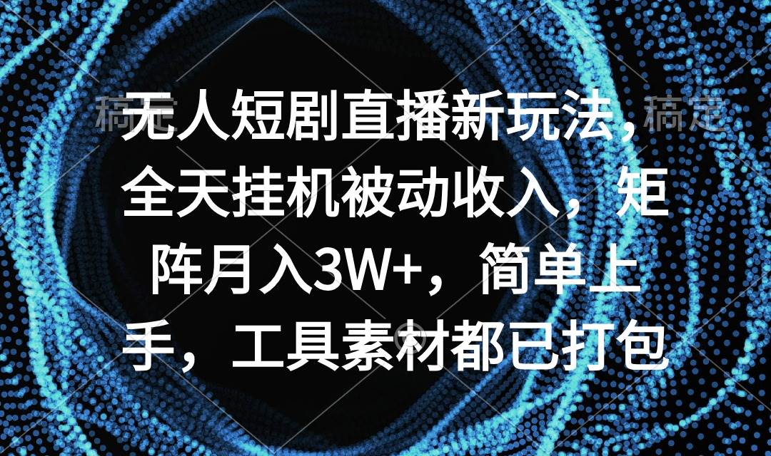 无人短剧直播新玩法，全天挂机被动收入，矩阵月入3W+，简单上手，工具素…-枫叶微课堂