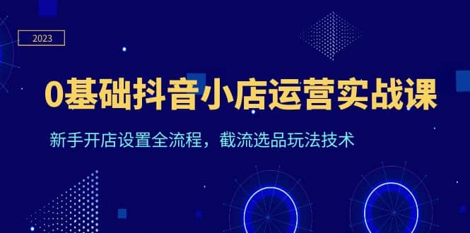 0基础抖音小店运营实战课，新手开店设置全流程，截流选品玩法技术-枫叶微课堂