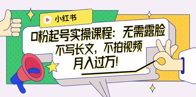 小红书0粉起号实操课程：无需露脸，不写长文，不拍视频月入过万！-枫叶微课堂