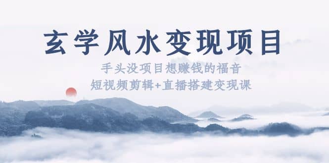 玄学风水变现项目：手头没项目想赚钱的福音（短视频剪辑+直播搭建变现课）-枫叶微课堂