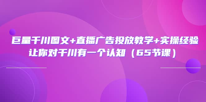巨量千川图文+直播广告投放教学+实操经验：让你对千川有一个认知（65节课）-枫叶微课堂