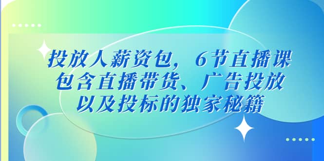 投放人薪资包，6节直播课，包含直播带货、广告投放、以及投标的独家秘籍-枫叶微课堂