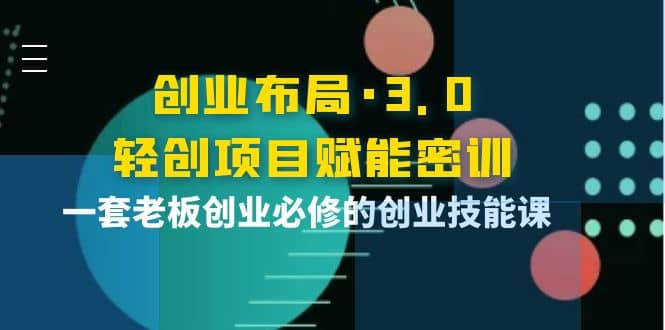创业布局·3.0轻创项目赋能密训，一套老板创业必修的创业技能课-枫叶微课堂