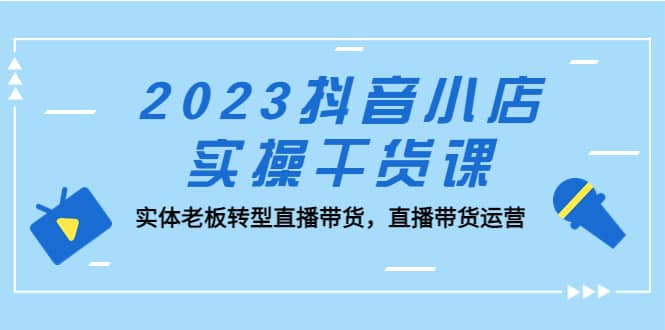 2023抖音小店实操干货课：实体老板转型直播带货，直播带货运营-枫叶微课堂