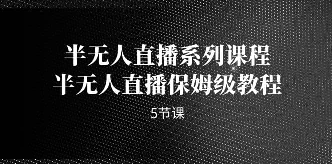 半无人直播系列课程，半无人直播保姆级教程（5节课）-枫叶微课堂