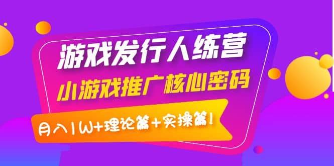 游戏发行人训练营：小游戏推广核心密码，理论篇+实操篇-枫叶微课堂